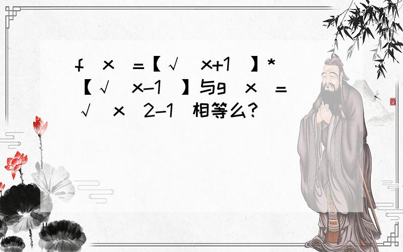 f(x)=【√（x+1)】*【√（x-1）】与g(x)=√(x^2-1）相等么?