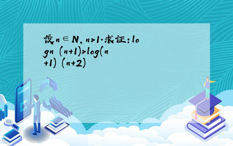 设n∈N,n>1.求证：logn (n+1)>log(n+1) (n+2)