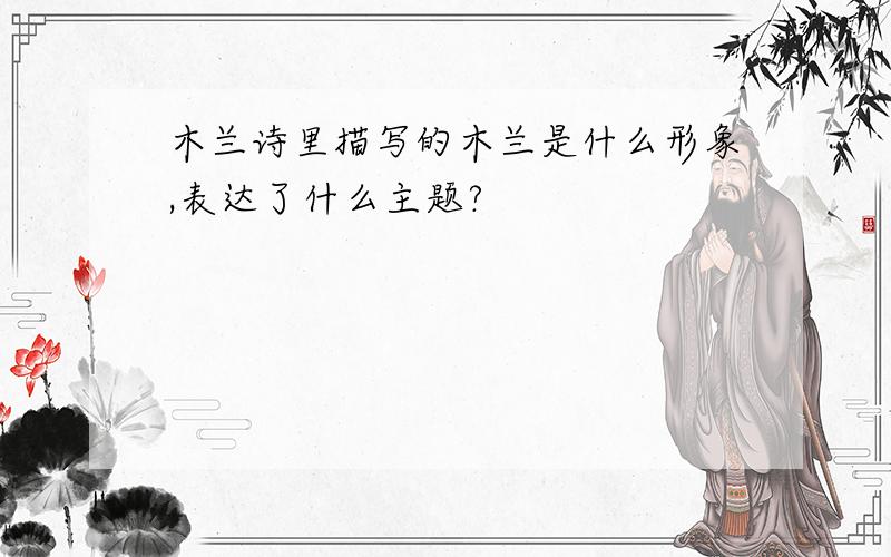 木兰诗里描写的木兰是什么形象,表达了什么主题?