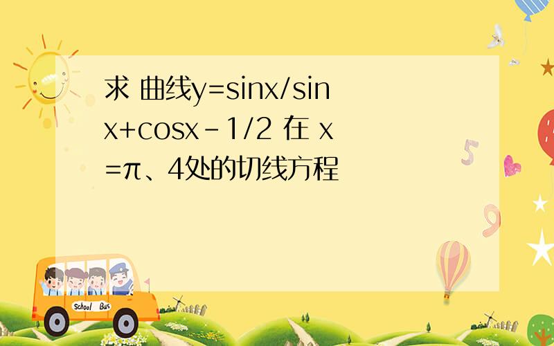 求 曲线y=sinx/sinx+cosx-1/2 在 x=π、4处的切线方程