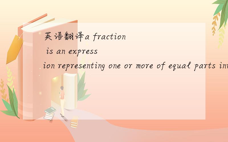 英语翻译a fraction is an expression representing one or more of equal parts into which a unit is supposed to be divided.a fraction是分式