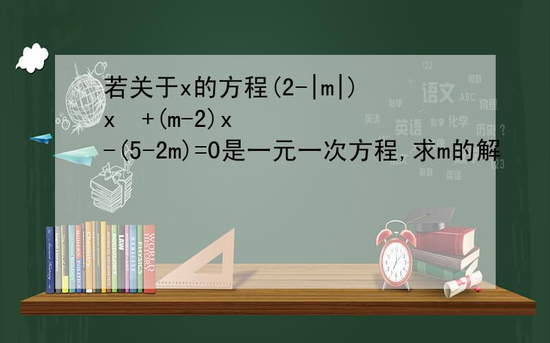 若关于x的方程(2-|m|)x²+(m-2)x-(5-2m)=0是一元一次方程,求m的解