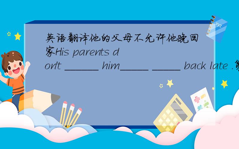英语翻译他的父母不允许他晚回家His parents don't ______ him_____ _____ back late .第一个是allow 后面两个不会填啊