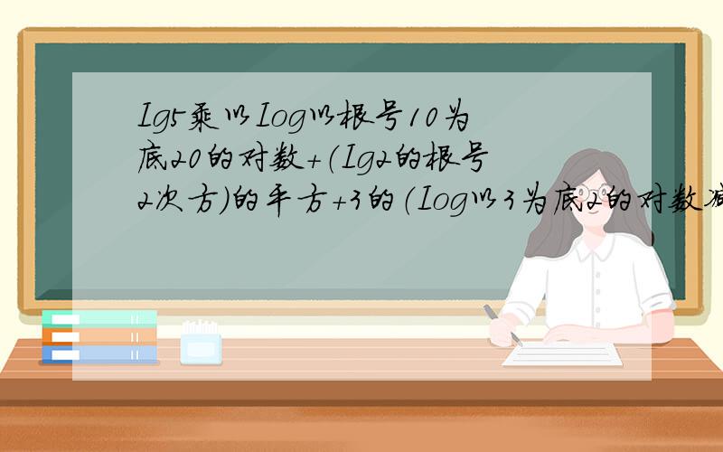 Ig5乘以Iog以根号10为底20的对数+（Ig2的根号2次方）的平方+3的（Iog以3为底2的对数减去1）次方