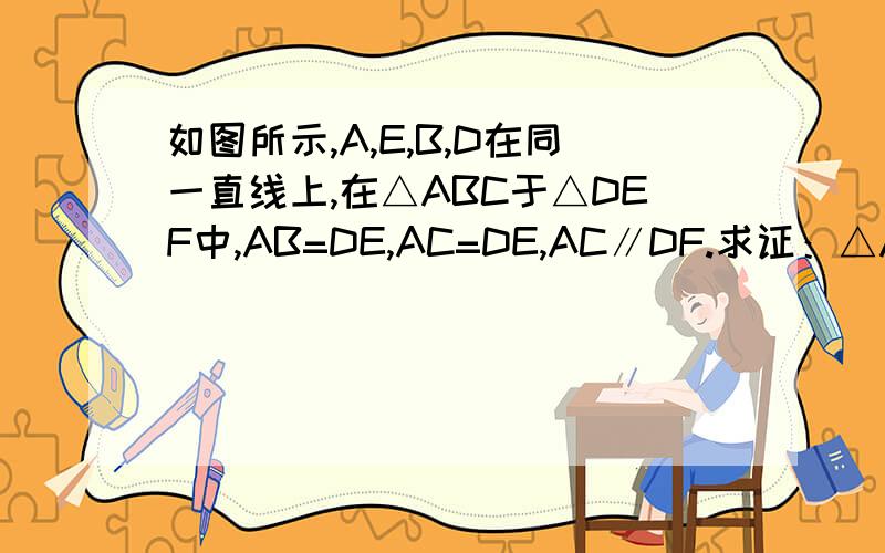 如图所示,A,E,B,D在同一直线上,在△ABC于△DEF中,AB=DE,AC=DE,AC∥DF.求证：△ABC≌△DEF