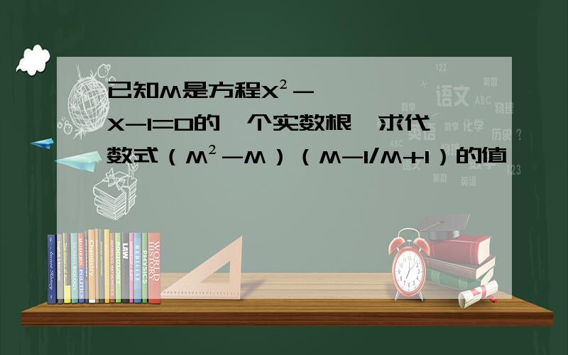 已知M是方程X²-X-1=0的一个实数根,求代数式（M²-M）（M-1/M+1）的值