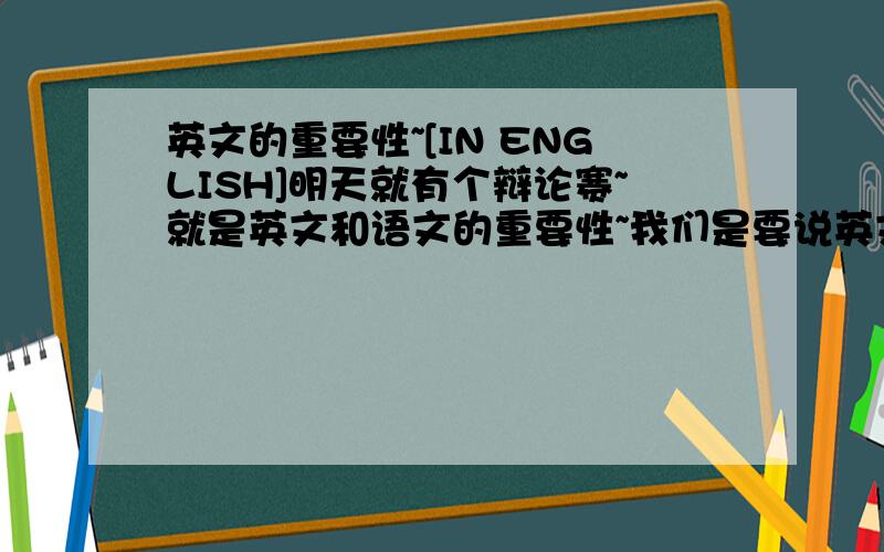 英文的重要性~[IN ENGLISH]明天就有个辩论赛~就是英文和语文的重要性~我们是要说英文的重要性~英文的重要性~最好是英文~汉语也可以~最好翻译成英文~要同时有汉语和英语~否则对不起...会@_@~