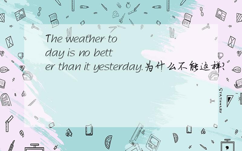 The weather today is no better than it yesterday.为什么不能这样?