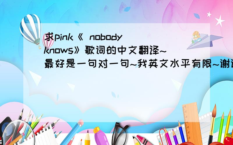 求pink《 nobody knows》歌词的中文翻译~最好是一句对一句~我英文水平有限~谢谢~