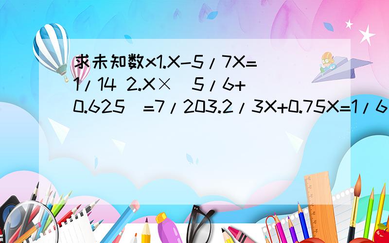 求未知数x1.X-5/7X=1/14 2.X×（5/6+0.625）=7/203.2/3X+0.75X=1/6 4.6×（3/4+2/3X）=55.1/5×8÷X=6/25 6.7÷（1/5X）÷4=107.120÷（X-60）=1/3 8.X+2/3X=一又四分之一9.80÷（15÷X）=5 要分的就回答完整点看谁完整就给谁加