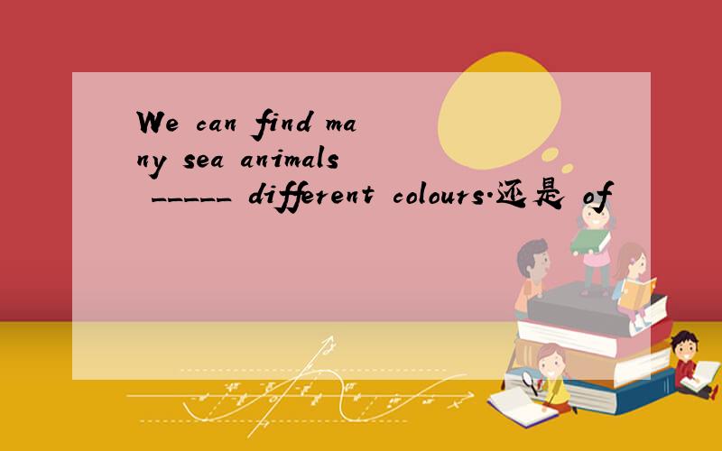 We can find many sea animals _____ different colours.还是 of
