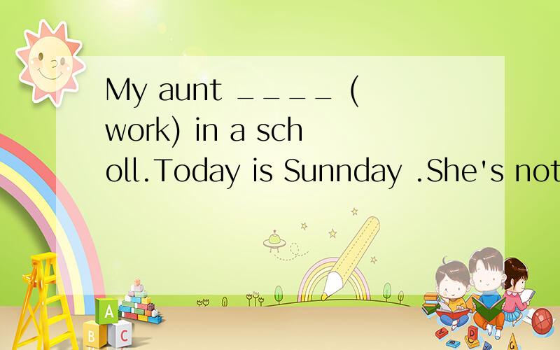 My aunt ____ (work) in a scholl.Today is Sunnday .She's not _____ (work) now.请用所给的词的正确形式填空.为什么第一个空格要填works,而不能填worker呢？