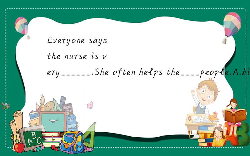 Everyone says the nurse is very______.She often helps the____people.A.kindly;sick B.kind;sicklyA.kindly;sick B.kind;sickly C.kindly;sickly D.kind;sick