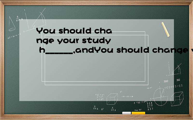 You should change your study h______,andYou should change your study h______,and you will study better 首字母填空