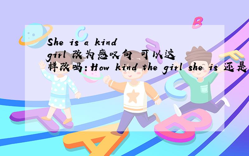She is a kind girl 改为感叹句 可以这样改吗：How kind the girl she is 还是只能这样改：1 How kind the girl is                                 2What a kind girl she is