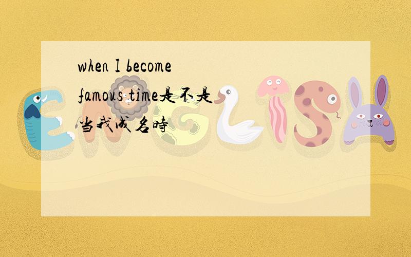 when I become famous time是不是当我成名时