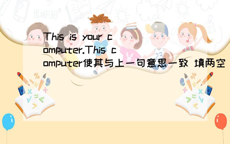 This is your computer.This computer使其与上一句意思一致 填两空