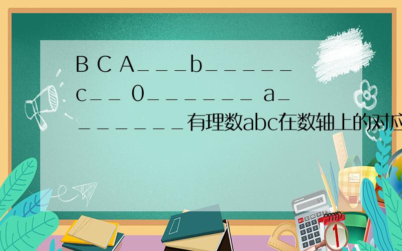 B C A___b_____c__ 0______ a_______有理数abc在数轴上的对应点分别为ABC,其位置如图所示,试化简:|a|+|b|+-|c|