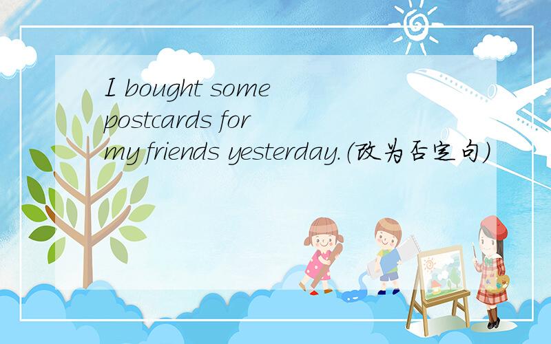I bought some postcards for my friends yesterday.（改为否定句）