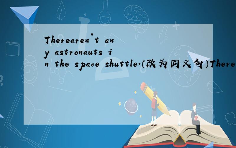 Therearen't any astronauts in the space shuttle.（改为同义句）There ________ ________ astronauts in the space shuttle.