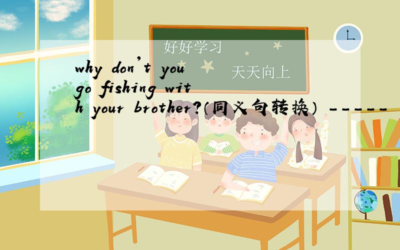 why don't you go fishing with your brother?（同义句转换） ----- ----- go fishing with your brothe?