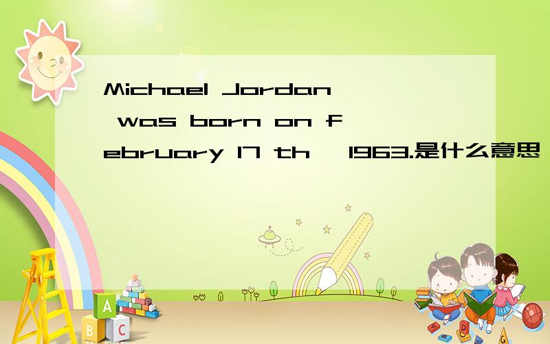 Michael Jordan was born on february 17 th, 1963.是什么意思．
