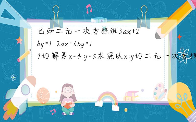 已知二元一次方程组3ax+2by=1 2ax-6by=19的解是x=4 y=5求冠以x.y的二元一次方程ax-by=2的自然数解已知二元一次方程组3ax+2by=1,2ax-6by=19的解是x=4,y=5 求关于x,y的二元一次方程ax-by=2的自然数解。