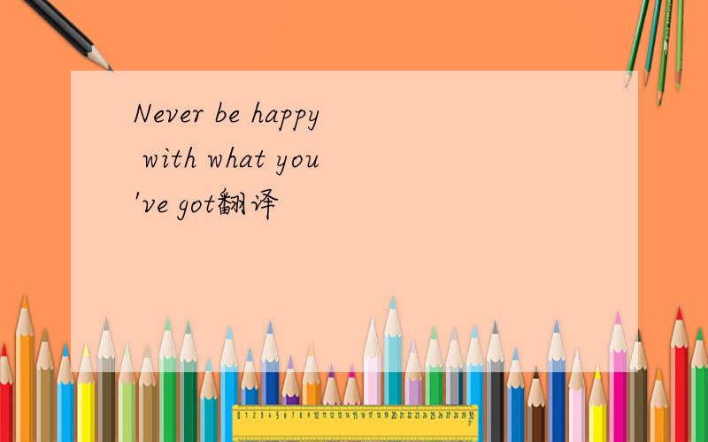 Never be happy with what you've got翻译
