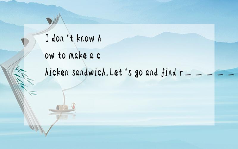 I don‘t know how to make a chicken sandwich.Let‘s go and find r_____