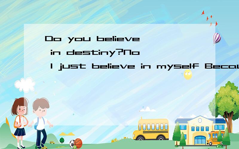 Do you believe in destiny?No I just believe in myself Because dream come true