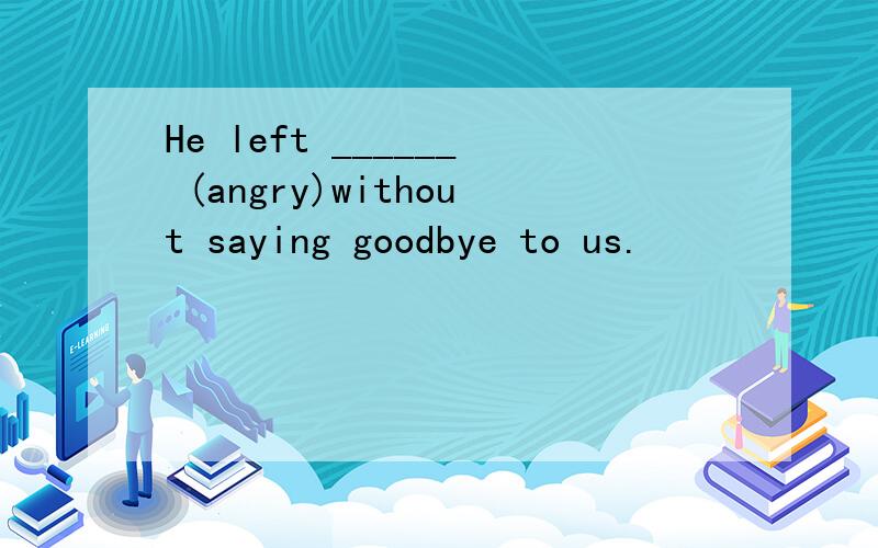 He left ______ (angry)without saying goodbye to us.