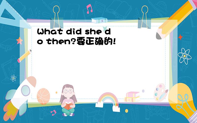 What did she do then?要正确的!