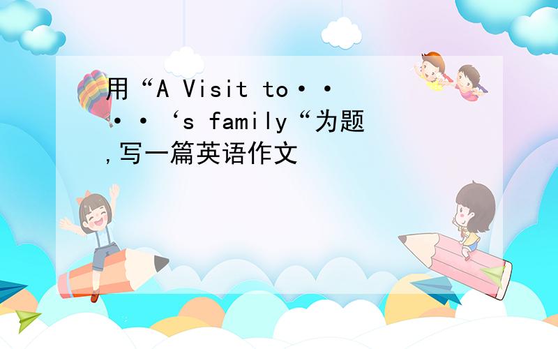 用“A Visit to····‘s family“为题,写一篇英语作文