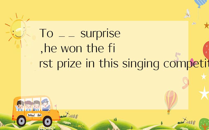 To __ surprise,he won the first prize in this singing competition.A:my B:me C:mine