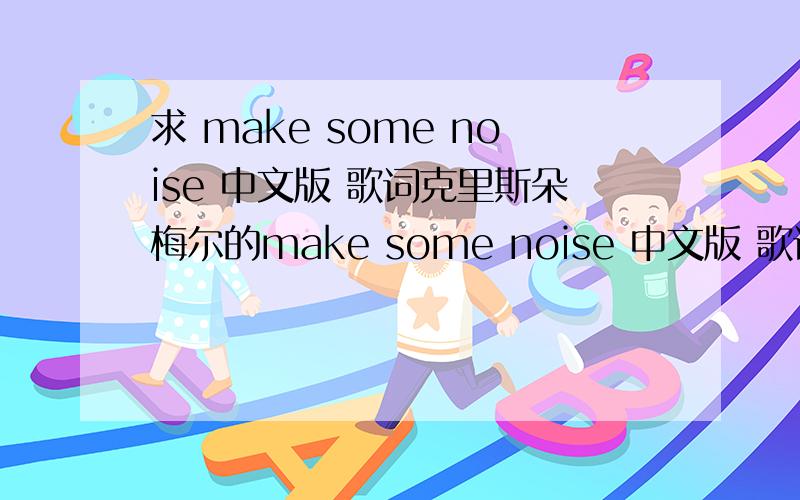 求 make some noise 中文版 歌词克里斯朵梅尔的make some noise 中文版 歌词