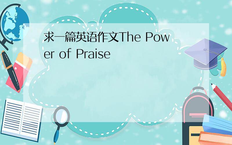 求一篇英语作文The Power of Praise