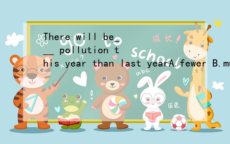 There will be___ pollution this year than last yearA.fewer B.much C.less D.many