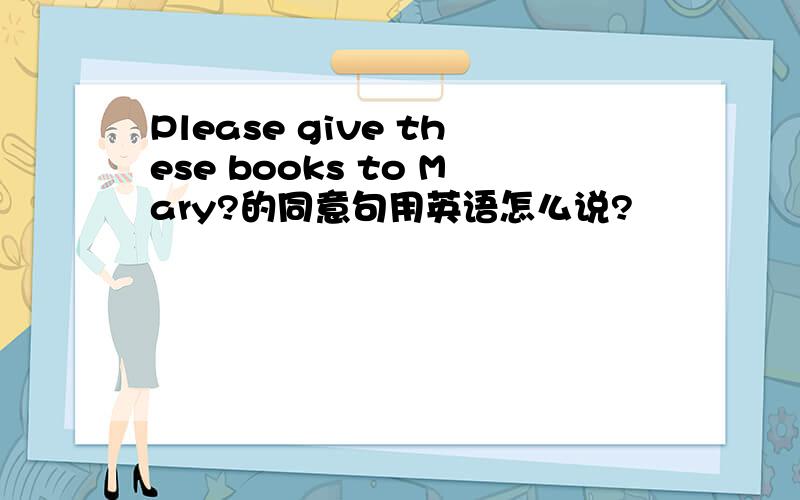 Please give these books to Mary?的同意句用英语怎么说?