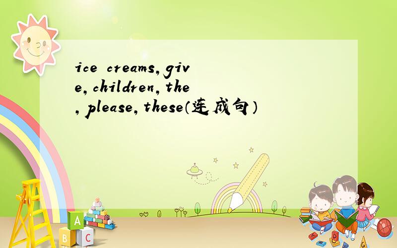 ice creams,give,children,the,please,these（连成句）