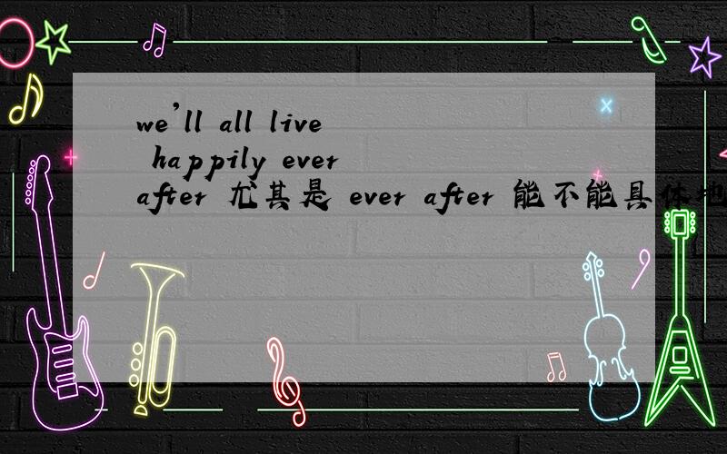 we'll all live happily ever after 尤其是 ever after 能不能具体地谈以下ever after