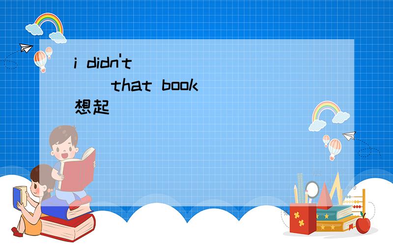 i didn't ( ) ( ) that book (想起)