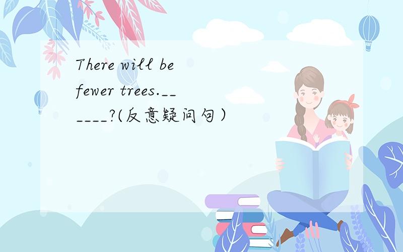 There will be fewer trees.______?(反意疑问句）