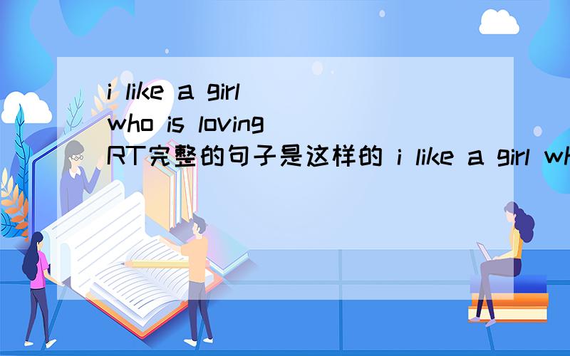 i like a girl who is loving RT完整的句子是这样的 i like a girl who is loving but can not find 我也觉得很别扭 如果按“我喜欢上那个正在恋爱的女孩”这样翻 没有but can not find 倒似乎不那么别扭了 我查到