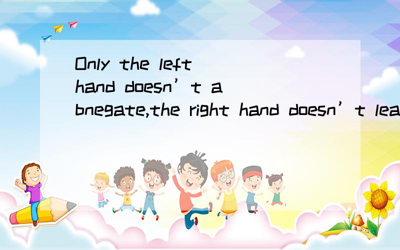 Only the left hand doesn’t abnegate,the right hand doesn’t leave.怎么翻译?