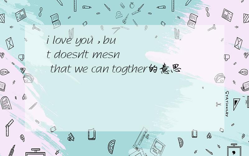 i love you ,but doesn't mesn that we can togther的意思