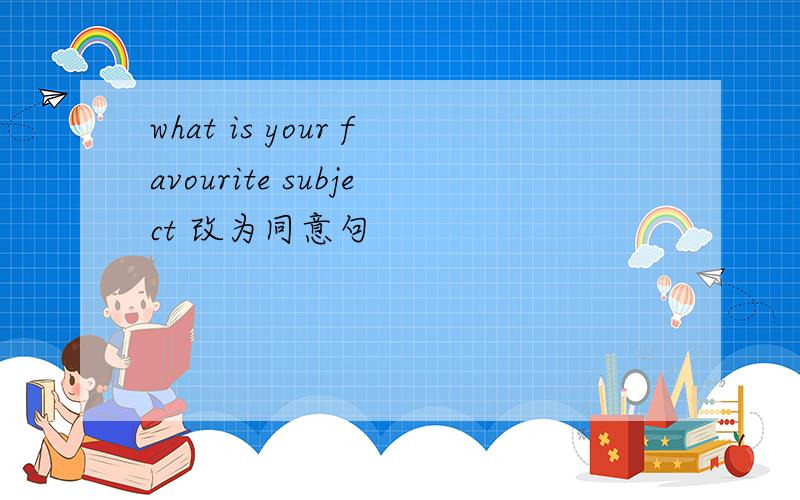what is your favourite subject 改为同意句