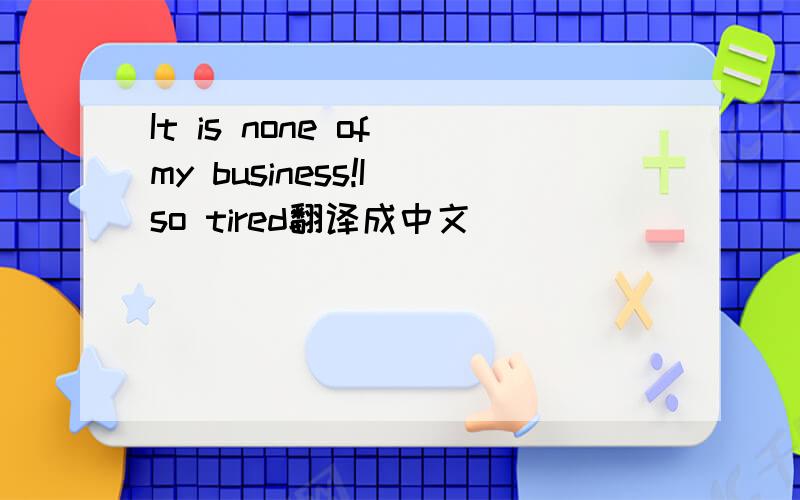 It is none of my business!I so tired翻译成中文