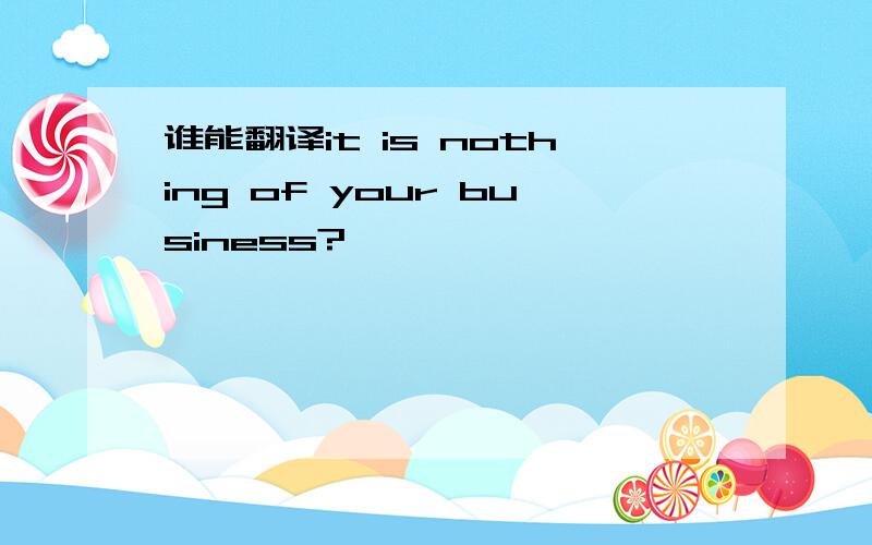 谁能翻译it is nothing of your business?