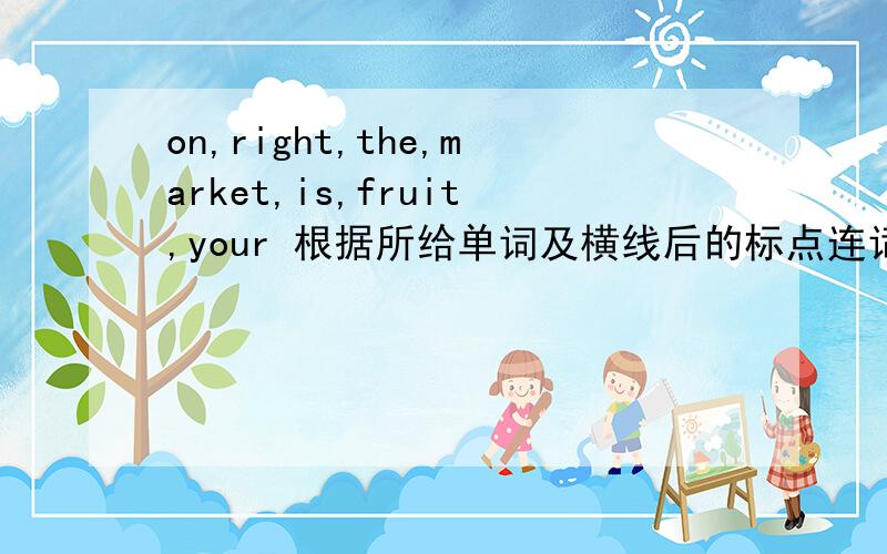 on,right,the,market,is,fruit,your 根据所给单词及横线后的标点连词成句