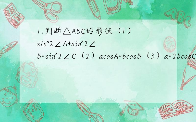 1.判断△ABC的形状（1）sin^2∠A+sin^2∠B=sin^2∠C（2）acosA=bcosB（3）a=2bcosC2.在△ABC中,利用正弦定理证明：(a+b)/c=(sinA+sinB)/sinC3.已知△ABC中,∠A=60°,a=根3,求(a+b+c)/(sinA+sinB+sinC)